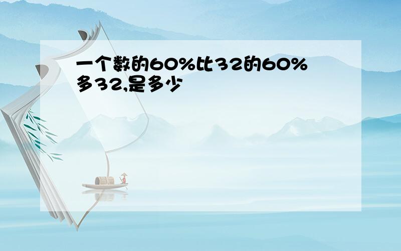 一个数的60%比32的60%多32,是多少