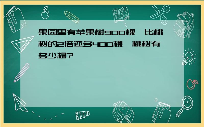 果园里有苹果树900棵,比桃树的2倍还多400棵,桃树有多少棵?