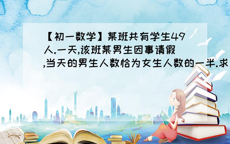 【初一数学】某班共有学生49人.一天,该班某男生因事请假,当天的男生人数恰为女生人数的一半.求该班男生、女生人数（用二元一次方程!）