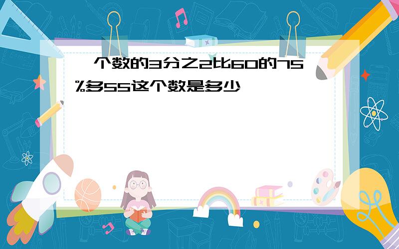 一个数的3分之2比60的75%多55这个数是多少