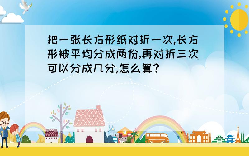 把一张长方形纸对折一次,长方形被平均分成两份,再对折三次可以分成几分,怎么算?