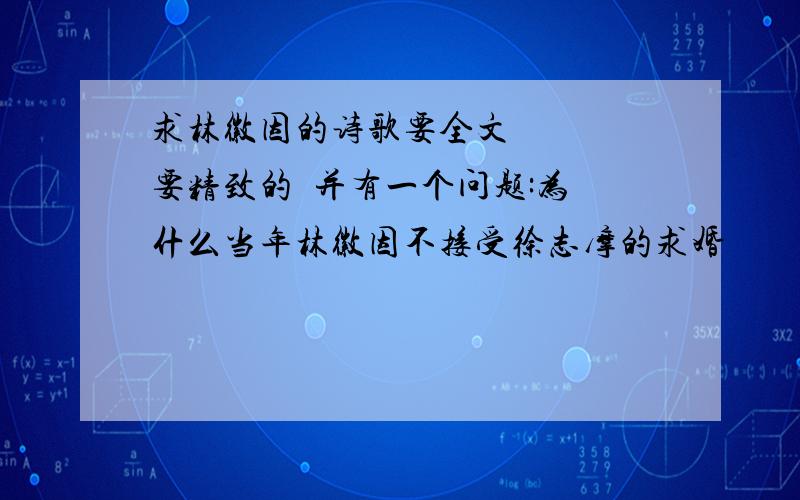 求林徽因的诗歌要全文    要精致的  并有一个问题:为什么当年林徽因不接受徐志摩的求婚          为什么嫁给了梁思成                她到底对徐志摩是怎样的感情呢