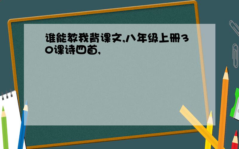 谁能教我背课文,八年级上册30课诗四首,