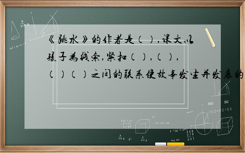 《跳水》的作者是（）,课文以孩子为线索,紧扣（）,（）,（）（）之间的联系使故事发生并发展的.文章中的船长是一个（）,（）,（）的人.