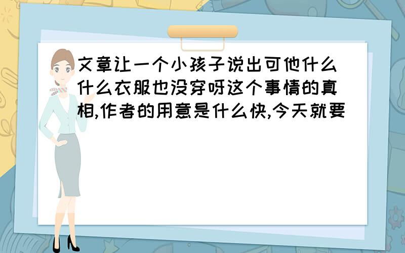 文章让一个小孩子说出可他什么什么衣服也没穿呀这个事情的真相,作者的用意是什么快,今天就要