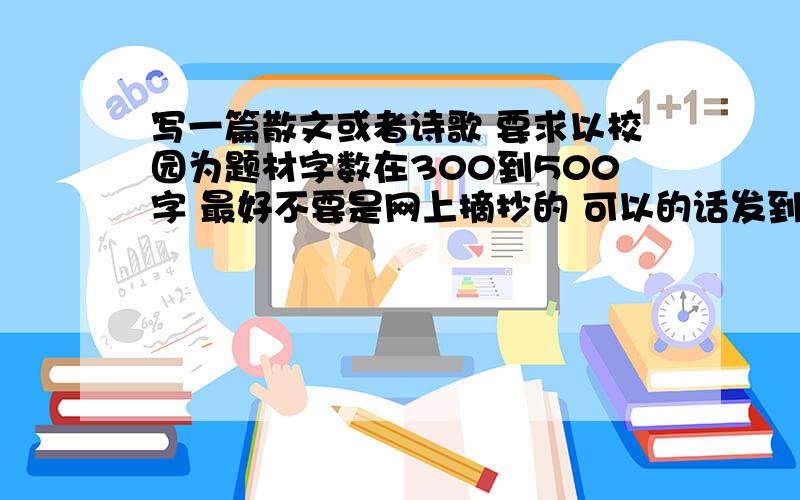 写一篇散文或者诗歌 要求以校园为题材字数在300到500字 最好不要是网上摘抄的 可以的话发到我的邮箱来 邮箱478870202