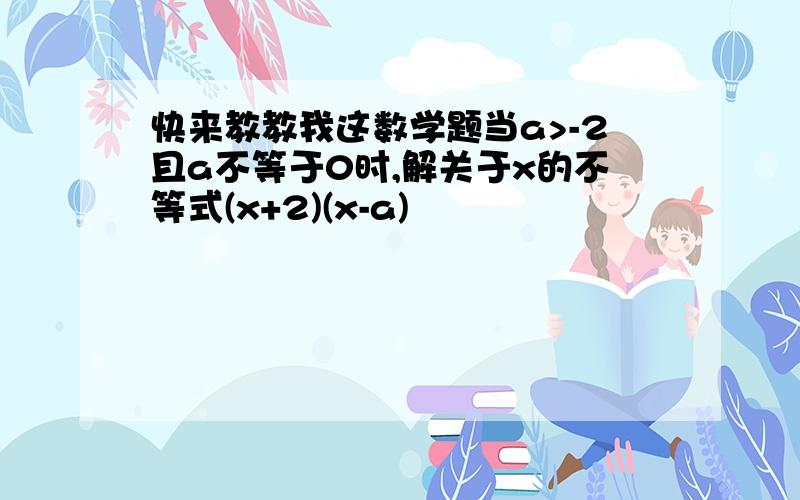 快来教教我这数学题当a>-2且a不等于0时,解关于x的不等式(x+2)(x-a)