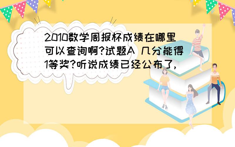 2010数学周报杯成绩在哪里可以查询啊?试题A 几分能得1等奖?听说成绩已经公布了,