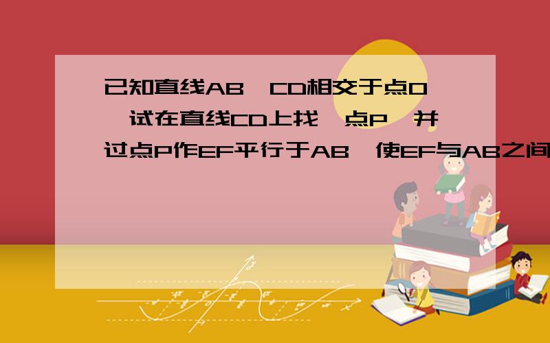 已知直线AB,CD相交于点O,试在直线CD上找一点P,并过点P作EF平行于AB,使EF与AB之间的距离等于10cm!