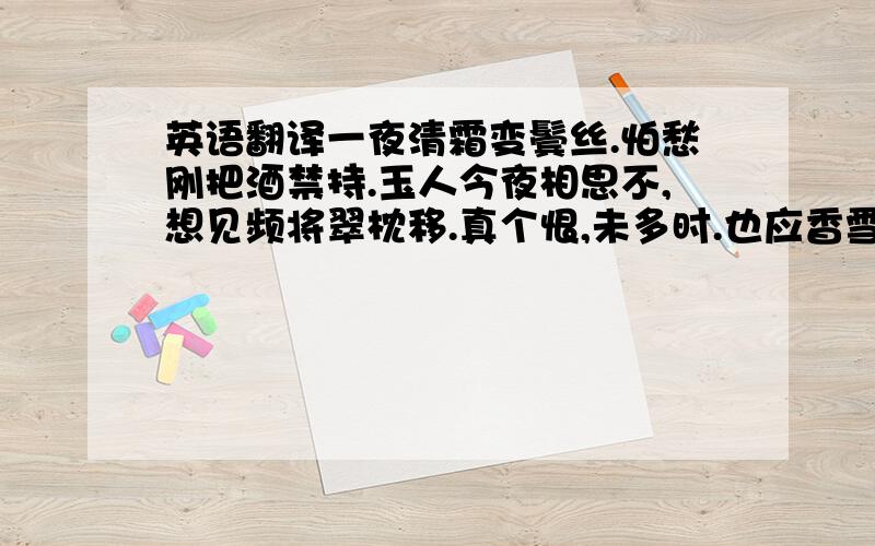 英语翻译一夜清霜变鬓丝.怕愁刚把酒禁持.玉人今夜相思不,想见频将翠枕移.真个恨,未多时.也应香雪减些儿.菱花照面须频记,曾道偏宜浅画眉.