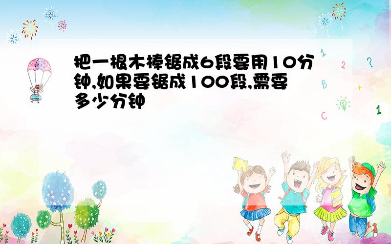 把一根木棒锯成6段要用10分钟,如果要锯成100段,需要多少分钟