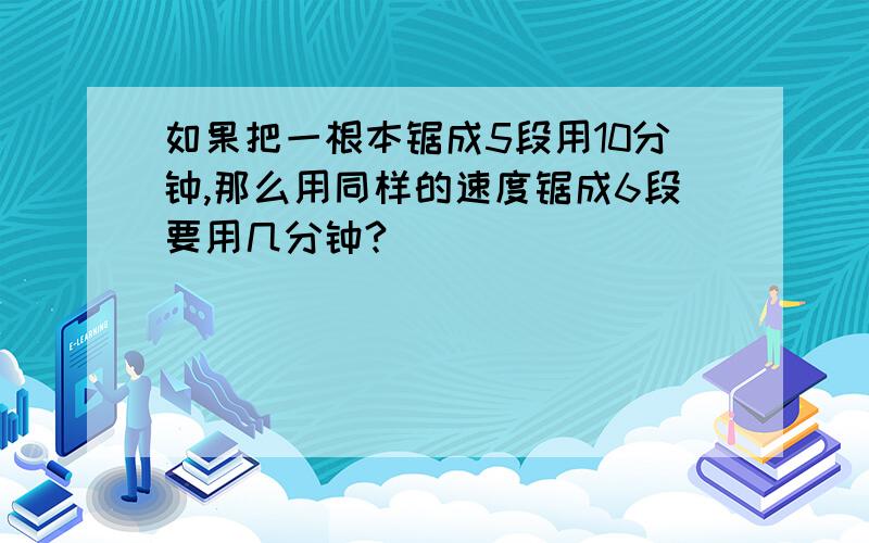 如果把一根本锯成5段用10分钟,那么用同样的速度锯成6段要用几分钟?