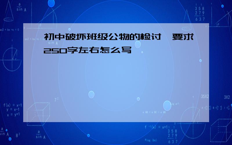 初中破坏班级公物的检讨,要求250字左右怎么写