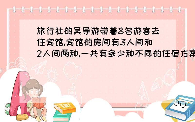 旅行社的吴导游带着8名游客去住宾馆,宾馆的房间有3人间和2人间两种,一共有多少种不同的住宿方案?（宾馆房间不准有空位）