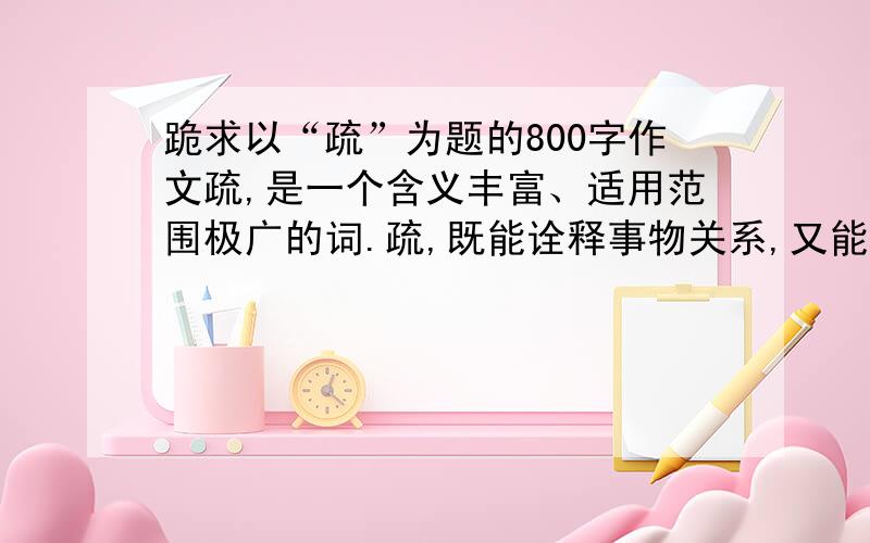 跪求以“疏”为题的800字作文疏,是一个含义丰富、适用范围极广的词.疏,既能诠释事物关系,又能演 绎人生志趣；疏,既能观照现实生活,又能展现审美追求.疏,在诸多层面上引 发我们不同的思