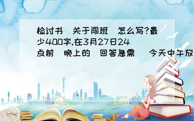 检讨书(关于闯班)怎么写?最少400字.在3月27日24点前(晚上的）回答急需 (今天中午放学，在班级排桌子打乒乓，觉得没劲又闯进别班打乒乓球，老师上来刚好被逮住。）