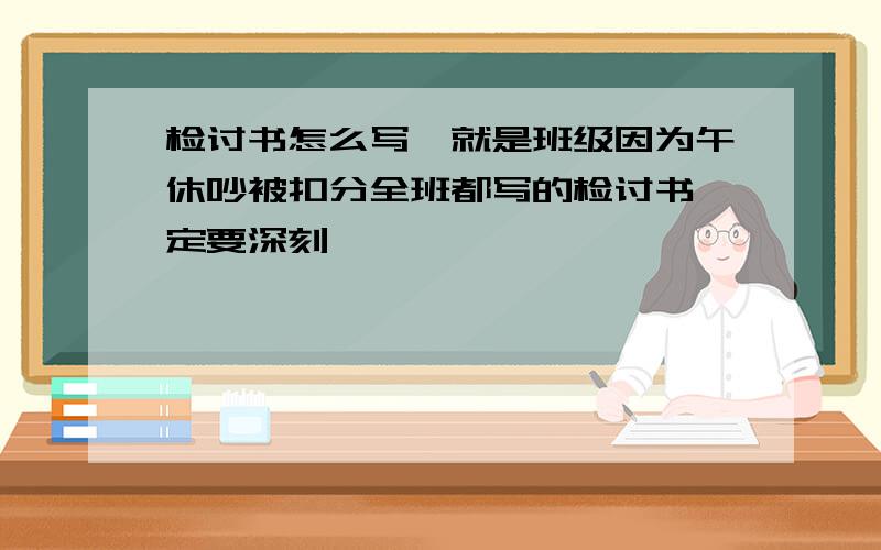 检讨书怎么写,就是班级因为午休吵被扣分全班都写的检讨书一定要深刻