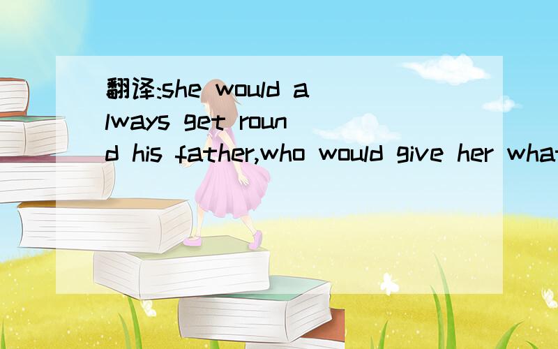 翻译:she would always get round his father,who would give her whatever she liked.