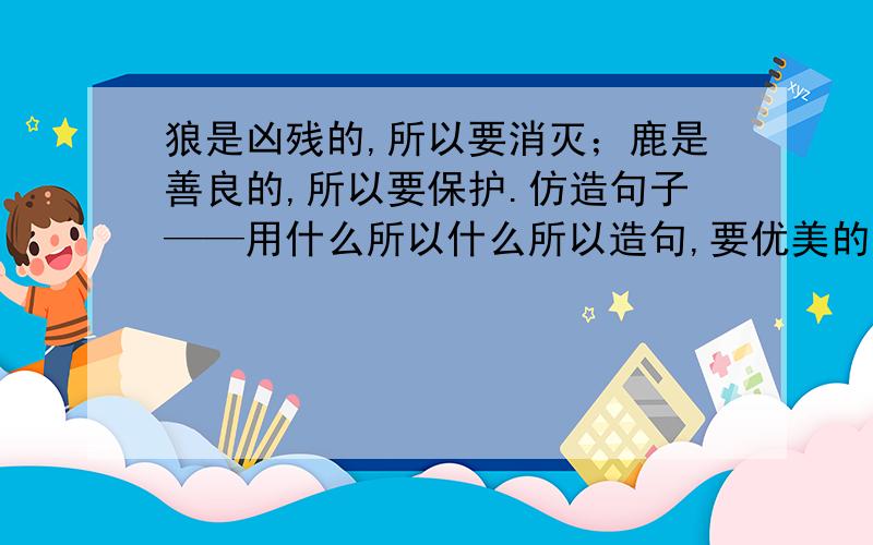 狼是凶残的,所以要消灭；鹿是善良的,所以要保护.仿造句子——用什么所以什么所以造句,要优美的句子