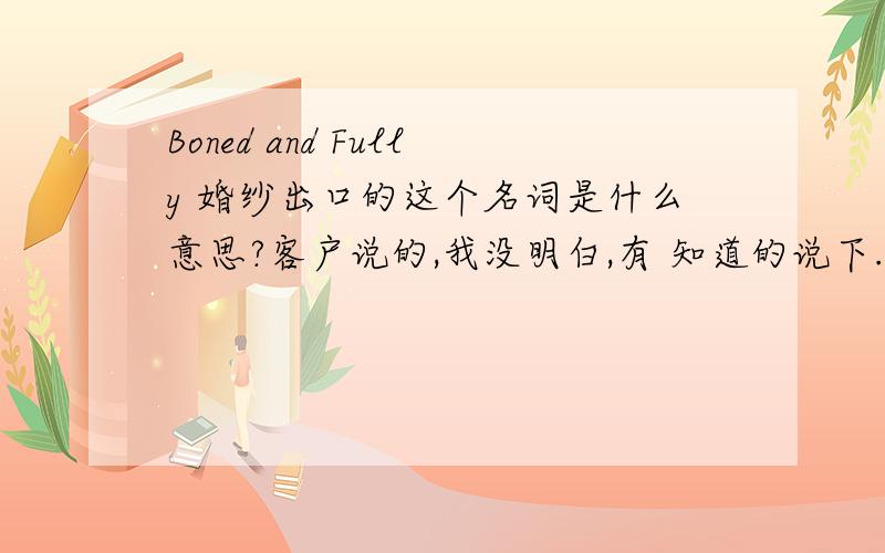 Boned and Fully 婚纱出口的这个名词是什么意思?客户说的,我没明白,有 知道的说下.谢谢Boned and Fully Lined[]