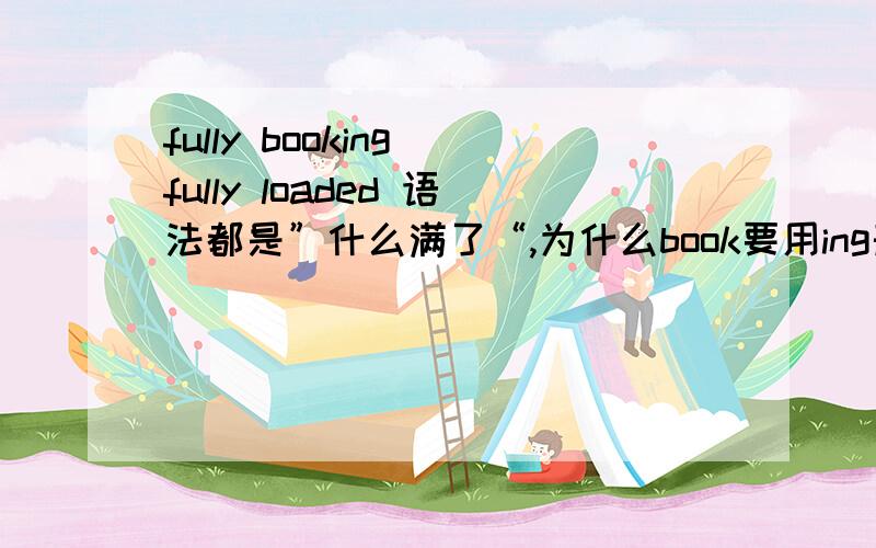 fully booking\fully loaded 语法都是”什么满了“,为什么book要用ing形式?