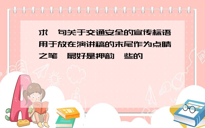 求一句关于交通安全的宣传标语用于放在演讲稿的末尾作为点睛之笔,最好是押韵一些的