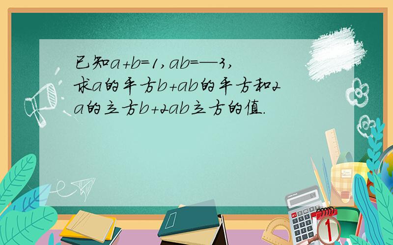 已知a+b＝1,ab＝—3,求a的平方b＋ab的平方和2a的立方b＋2ab立方的值.