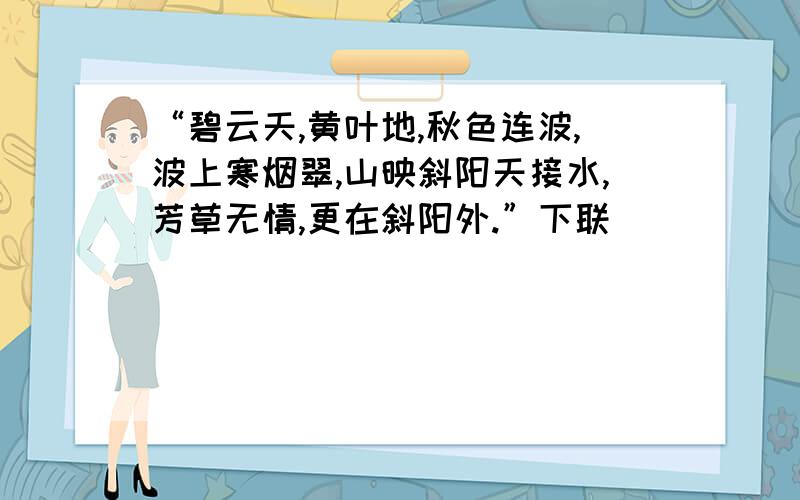 “碧云天,黄叶地,秋色连波,波上寒烟翠,山映斜阳天接水,芳草无情,更在斜阳外.”下联