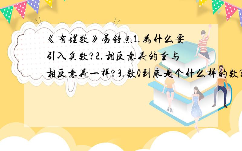 《有理数》易错点1.为什么要引入负数?2.相反意义的量与相反意义一样?3.数0到底是个什么样的数?正数?自然数?整数?非负数?非正整数?4.有理数包括：“正数、0、负数”,5.“带正号的数就是正