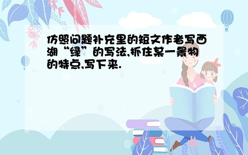 仿照问题补充里的短文作者写西湖“绿”的写法,抓住某一景物的特点,写下来.