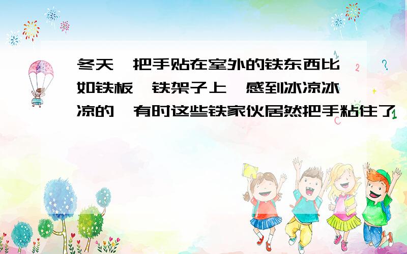 冬天,把手贴在室外的铁东西比如铁板、铁架子上,感到冰凉冰凉的,有时这些铁家伙居然把手粘住了,甚至能把手粘掉一层皮.这是为什么呢?