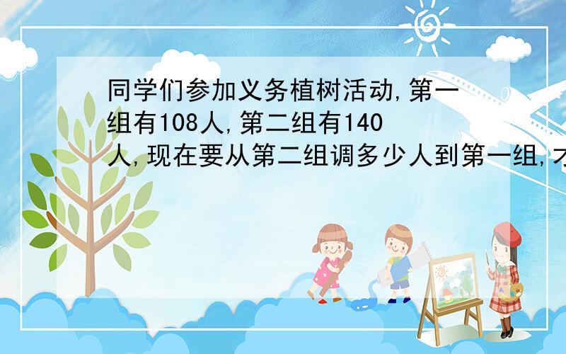 同学们参加义务植树活动,第一组有108人,第二组有140人,现在要从第二组调多少人到第一组,才能使第二组人数是第一组人数的三分之一?用方程式解