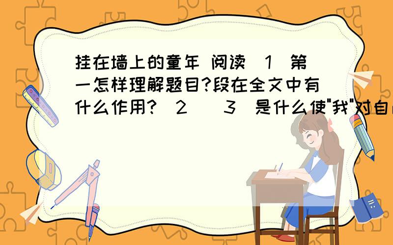 挂在墙上的童年 阅读(1)第一怎样理解题目?段在全文中有什么作用?（2）（3)是什么使