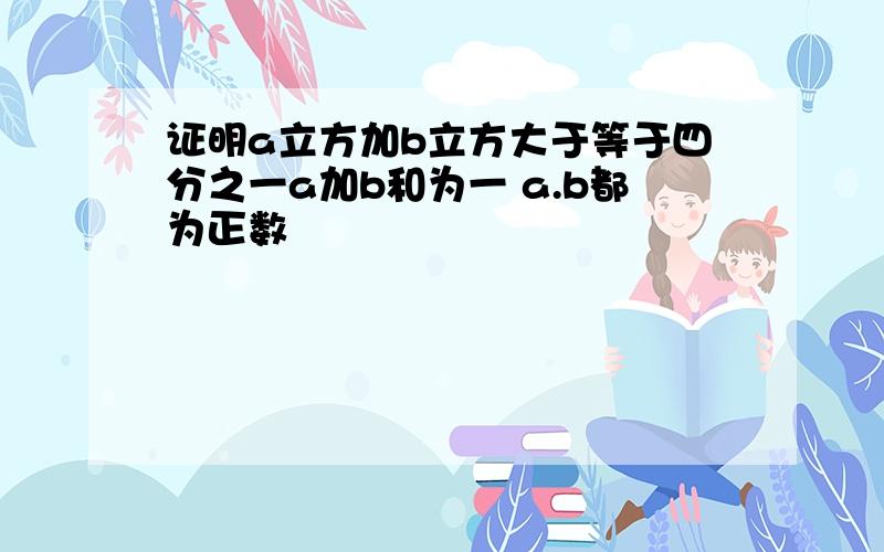 证明a立方加b立方大于等于四分之一a加b和为一 a.b都为正数