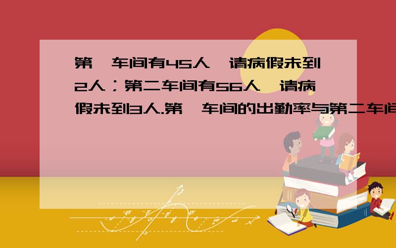 第一车间有45人,请病假未到2人；第二车间有56人,请病假未到3人.第一车间的出勤率与第二车间相比哪大A:第一车间高B：相同C：第一车间低D：不等比较选哪个