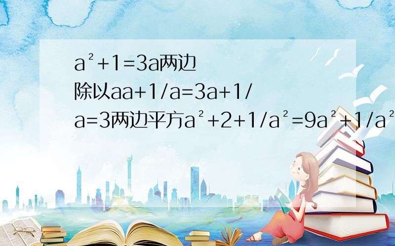 a²+1=3a两边除以aa+1/a=3a+1/a=3两边平方a²+2+1/a²=9a²+1/a²=7为什么a²+2+1/a²=9为什么加2