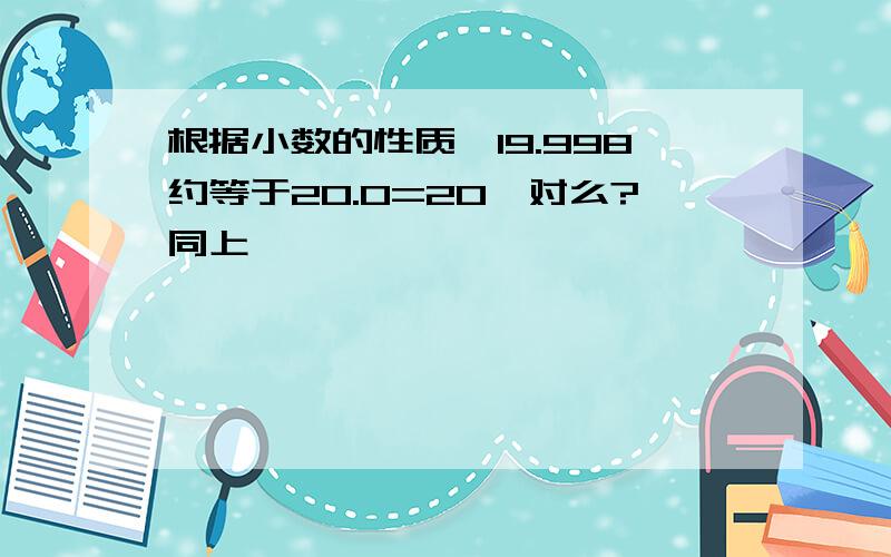 根据小数的性质,19.998约等于20.0=20,对么?同上