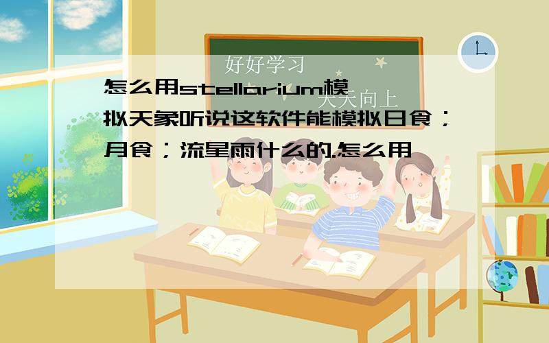 怎么用stellarium模拟天象听说这软件能模拟日食；月食；流星雨什么的.怎么用