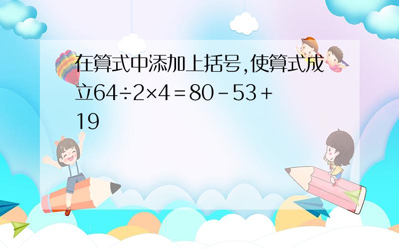 在算式中添加上括号,使算式成立64÷2×4＝80－53＋19