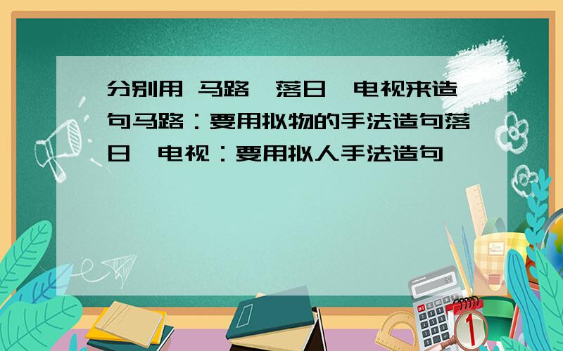 分别用 马路、落日、电视来造句马路：要用拟物的手法造句落日、电视：要用拟人手法造句