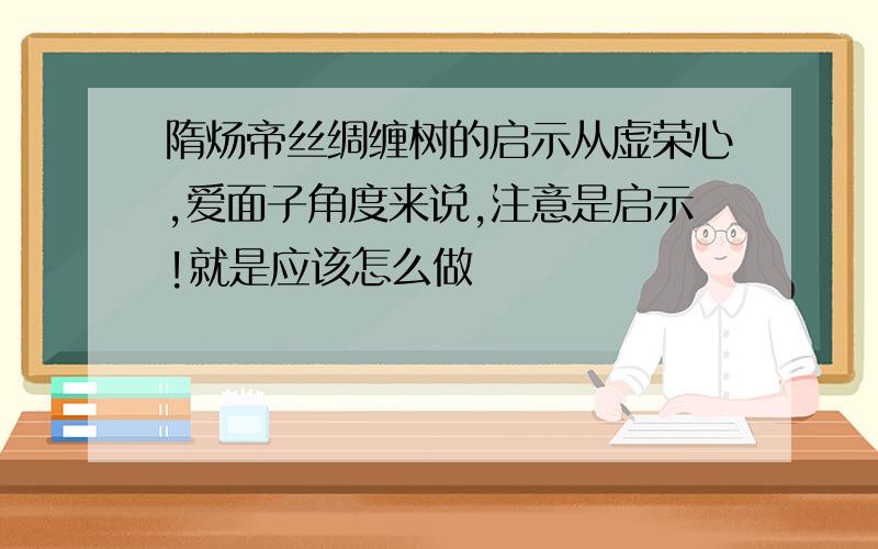 隋炀帝丝绸缠树的启示从虚荣心,爱面子角度来说,注意是启示!就是应该怎么做