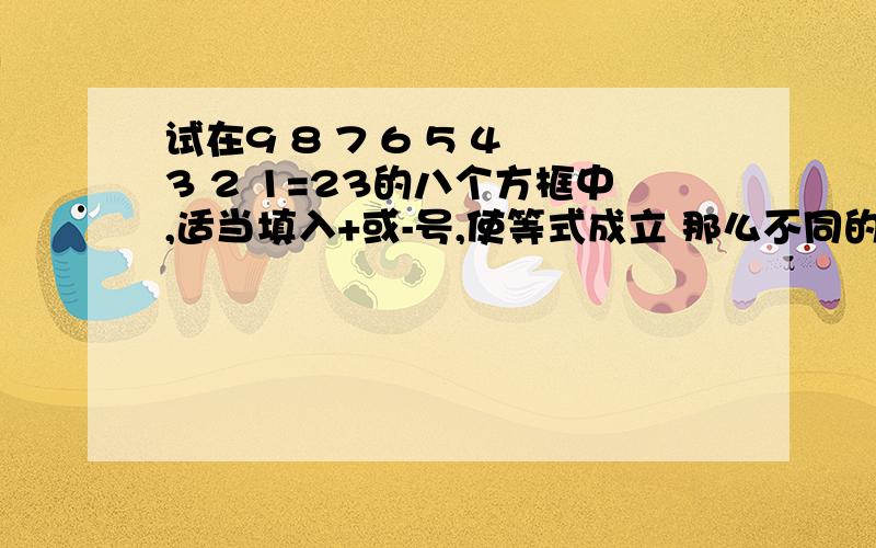 试在9 8 7 6 5 4 3 2 1=23的八个方框中,适当填入+或-号,使等式成立 那么不同的填法共有多少种?试在9口8口7口6口5口4口3口2口1=23的八个方框中,适当填入“+”或“-”号,使等式成立 那么不同的填法