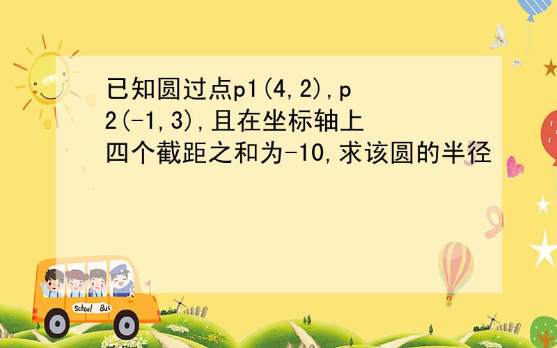 已知圆过点p1(4,2),p2(-1,3),且在坐标轴上四个截距之和为-10,求该圆的半径