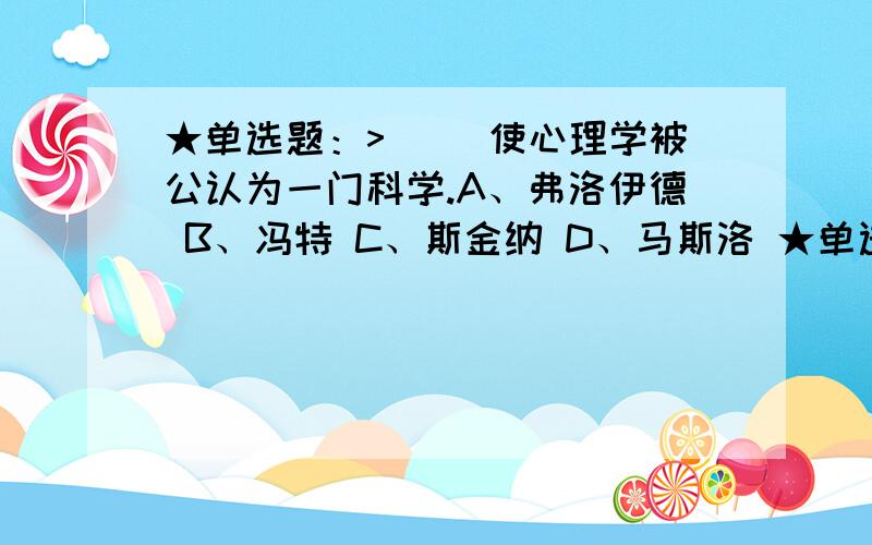 ★单选题：>（ ）使心理学被公认为一门科学.A、弗洛伊德 B、冯特 C、斯金纳 D、马斯洛 ★单选题：>（