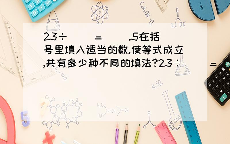 23÷（ ）=（ ）.5在括号里填入适当的数.使等式成立,共有多少种不同的填法?23÷（ ）=（ ）.5在括号里填入适当的数.使等式成立,共有多少种不同的填法?