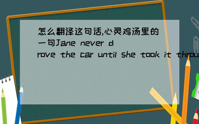 怎么翻译这句话,心灵鸡汤里的一句Jane never drove the car until she took it through the showroom door that day to drive it home.Beyond ExpectationsBy Milt Garrett这句话的意思是Jane在买车之前一直没有开过车，还是说