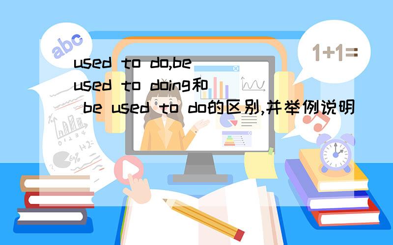 used to do,be used to doing和 be used to do的区别,并举例说明