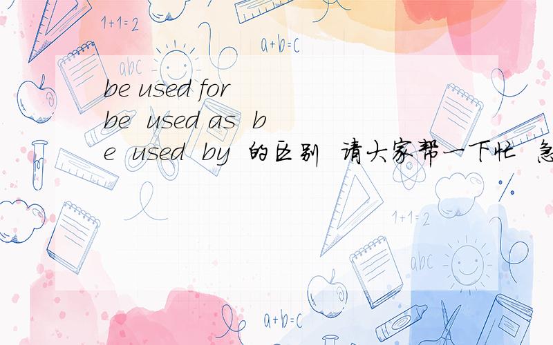 be used for   be  used as  be  used  by  的区别  请大家帮一下忙  急希望大家 详细地说明一下   拜托了   在这里 谢谢大家了  受我一拜