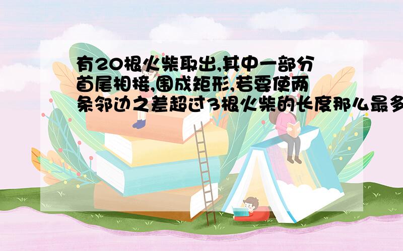 有20根火柴取出,其中一部分首尾相接,围成矩形,若要使两条邻边之差超过3根火柴的长度那么最多能围成多少种不同的矩形...ww亲爱的们跪求2333