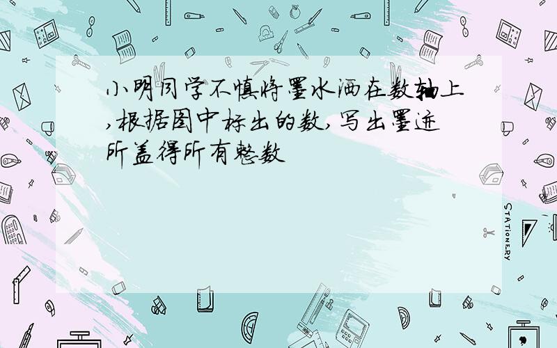 小明同学不慎将墨水洒在数轴上,根据图中标出的数,写出墨迹所盖得所有整数